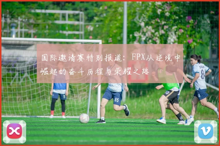 国际邀请赛特别报道：FPX从逆境中崛起的奋斗历程与荣耀之路