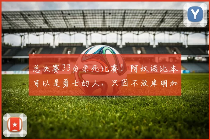 总决赛33分杀死比赛！阿奴诺比本可以是勇士的人，只因不放库明加