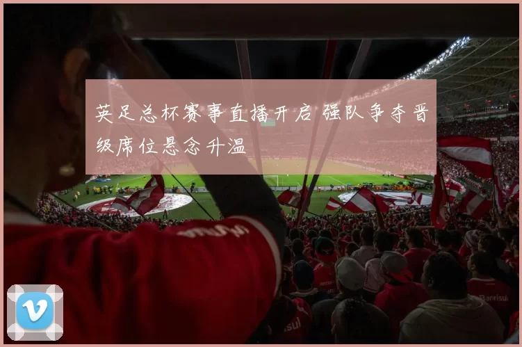 英足总杯赛事直播开启 强队争夺晋级席位悬念升温