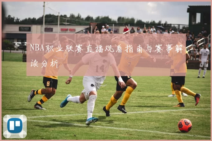 NBA职业联赛直播观看指南与赛事解读分析