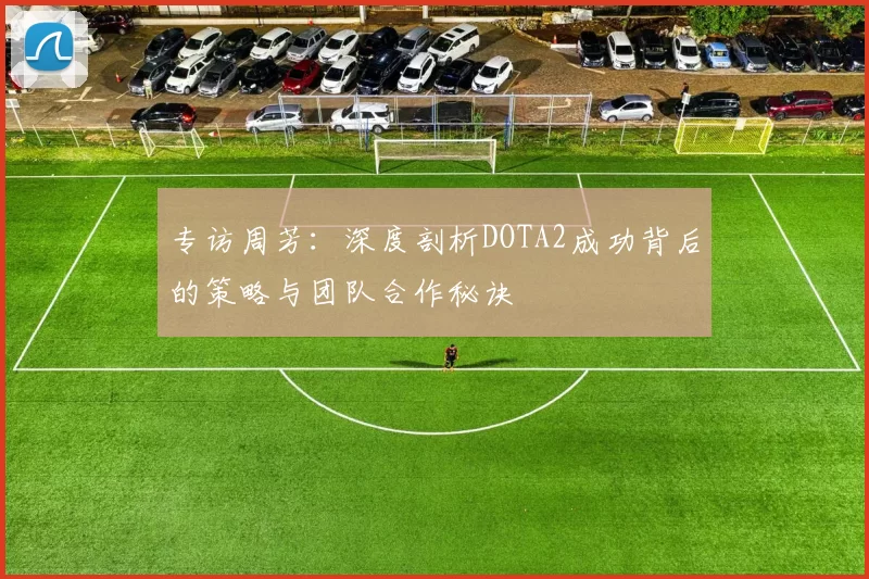 专访周芳：深度剖析DOTA2成功背后的策略与团队合作秘诀