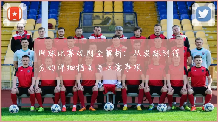 网球比赛规则全解析：从发球到得分的详细指南与注意事项