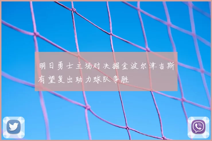 明日勇士主场对决掘金波尔津吉斯有望复出助力球队争胜