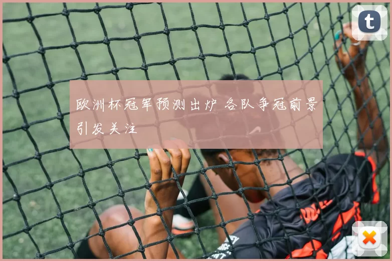 欧洲杯冠军预测出炉 各队争冠前景引发关注