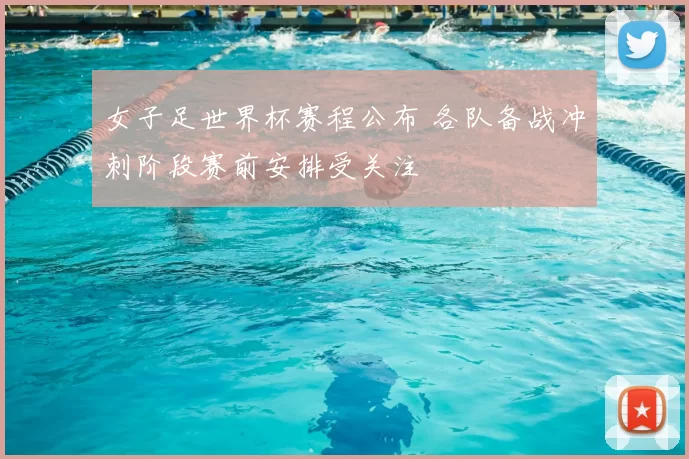 女子足世界杯赛程公布 各队备战冲刺阶段赛前安排受关注