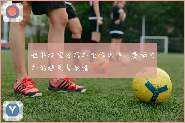 世界杯官方汽车合作伙伴：赛场内外的速度与激情