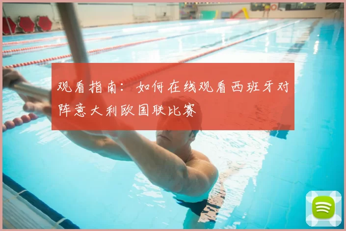 观看指南：如何在线观看西班牙对阵意大利欧国联比赛