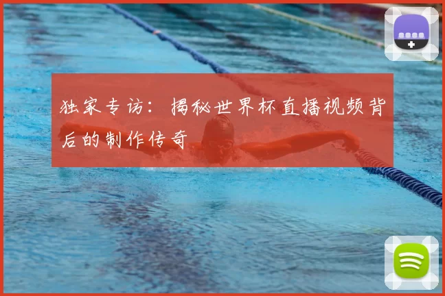 独家专访:揭秘世界杯直播视频背后的制作传奇