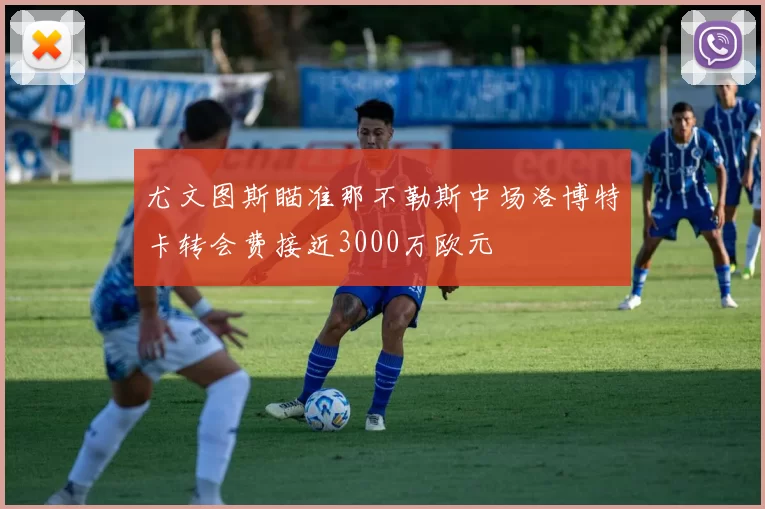 尤文图斯瞄准那不勒斯中场洛博特卡转会费接近3000万欧元