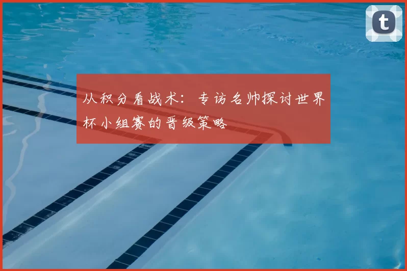 从积分看战术：专访名帅探讨世界杯小组赛的晋级策略