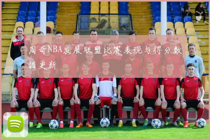 周奇NBA发展联盟比赛表现与得分数据更新