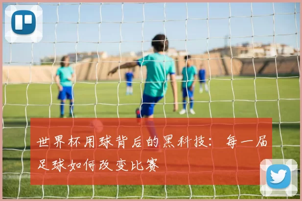 世界杯用球背后的黑科技：每一届足球如何改变比赛