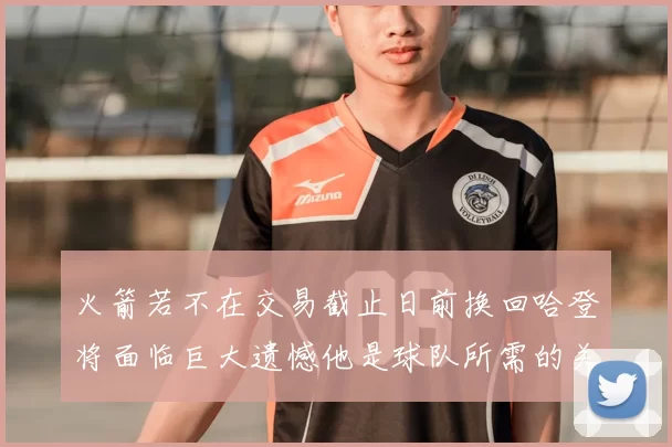 火箭若不在交易截止日前换回哈登将面临巨大遗憾他是球队所需的关键拼图