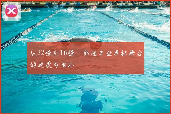 从32强到16强：那些年世界杯舞台的逆袭与泪水