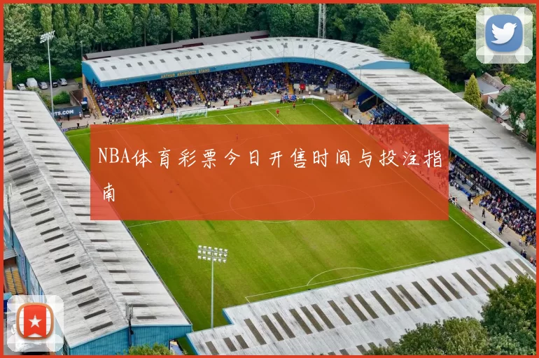 NBA体育彩票今日开售时间与投注指南