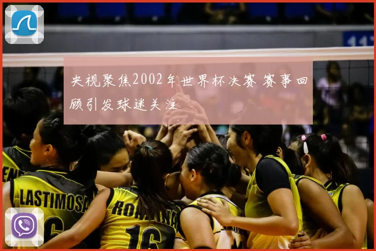 央视聚焦2002年世界杯决赛 赛事回顾引发球迷关注
