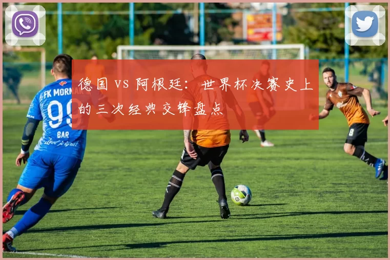 德国 vs 阿根廷：世界杯决赛史上的三次经典交锋盘点