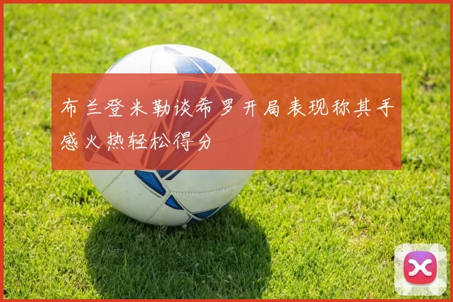 布兰登米勒谈希罗开局表现称其手感火热轻松得分