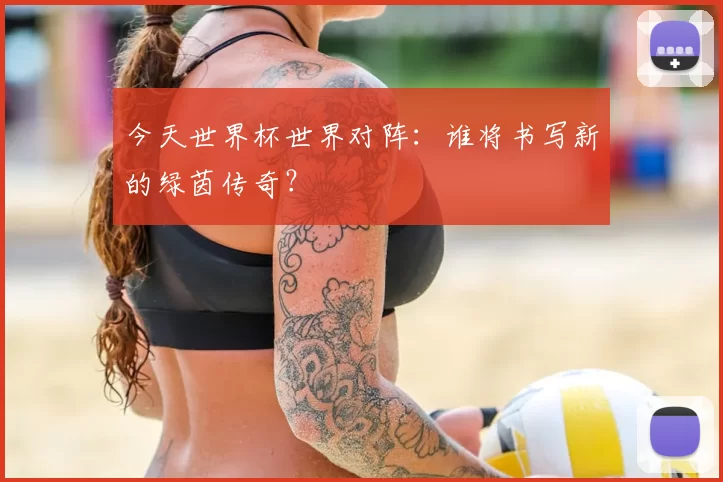 今天世界杯世界对阵：谁将书写新的绿茵传奇？