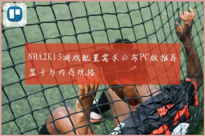 NBA2K13游戏配置需求公布PC版推荐显卡与内存规格