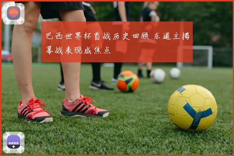 巴西世界杯首战历史回顾 东道主揭幕战表现成焦点