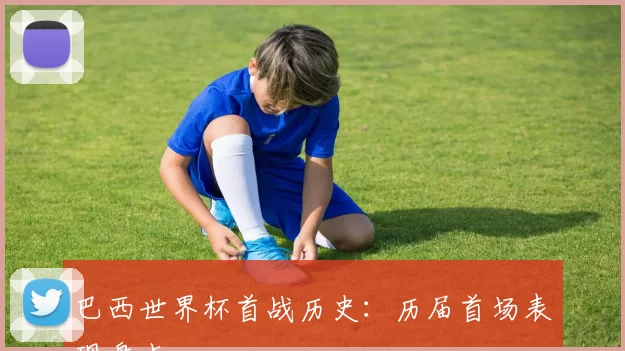 巴西世界杯首战历史：历届首场表现盘点