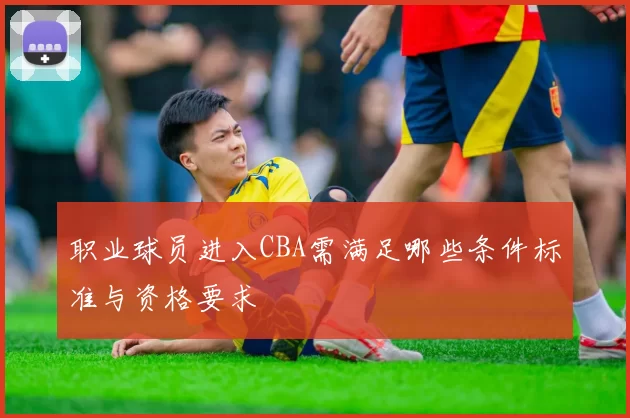 职业球员进入CBA需满足哪些条件标准与资格要求