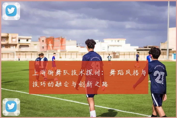 上海街舞队技术探讨：舞蹈风格与技巧的融合与创新之路