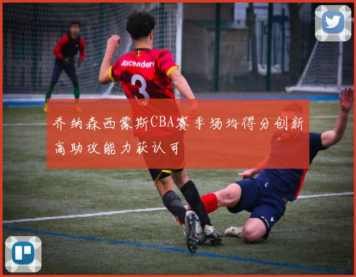 乔纳森西蒙斯CBA赛季场均得分创新高助攻能力获认可