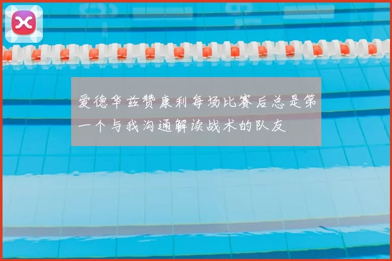 爱德华兹赞康利每场比赛后总是第一个与我沟通解读战术的队友