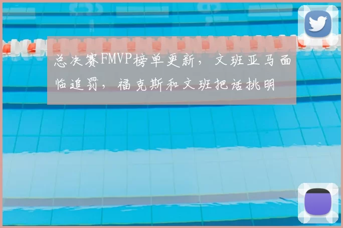 总决赛FMVP榜单更新，文班亚马面临追罚，福克斯和文班把话挑明