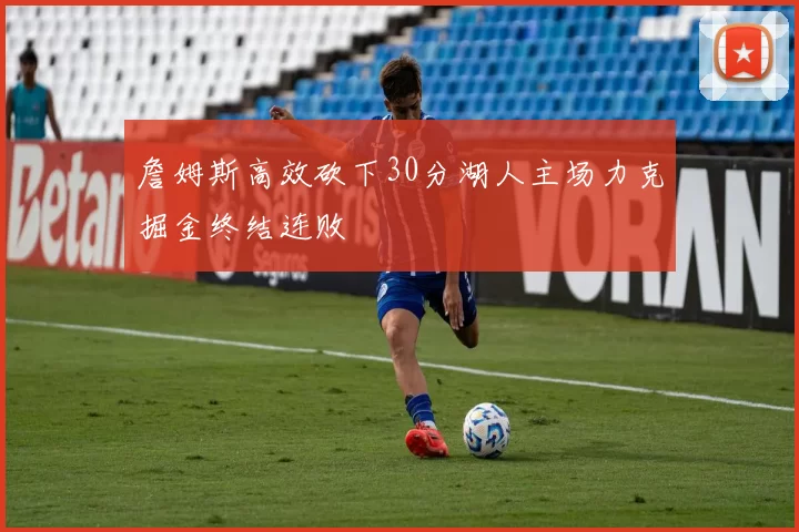 詹姆斯高效砍下30分湖人主场力克掘金终结连败