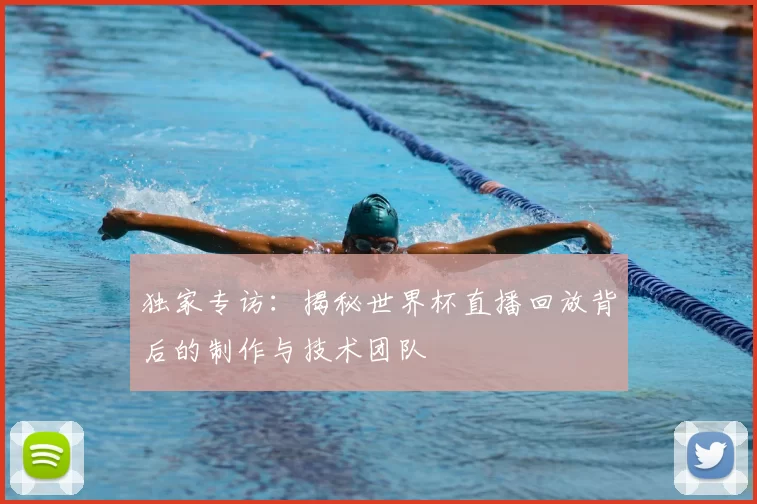 独家专访：揭秘世界杯直播回放背后的制作与技术团队